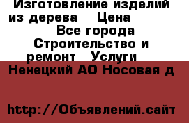 Изготовление изделий из дерева  › Цена ­ 10 000 - Все города Строительство и ремонт » Услуги   . Ненецкий АО,Носовая д.